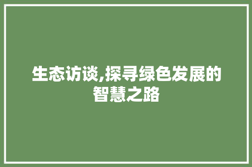 生态访谈,探寻绿色发展的智慧之路