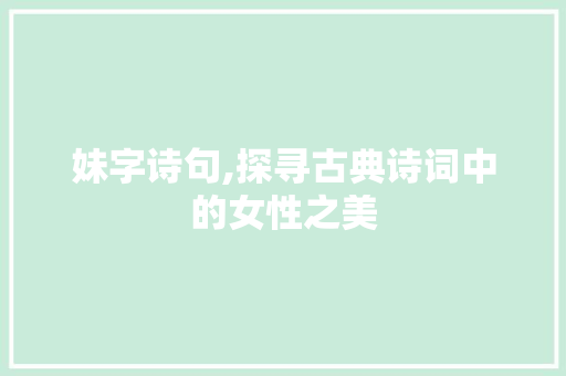 妹字诗句,探寻古典诗词中的女性之美