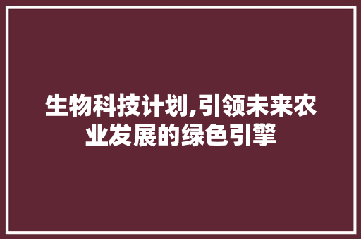 生物科技计划,引领未来农业发展的绿色引擎