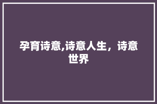 孕育诗意,诗意人生，诗意世界