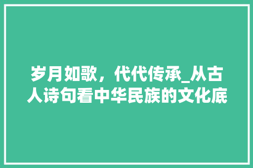 岁月如歌，代代传承_从古人诗句看中华民族的文化底蕴