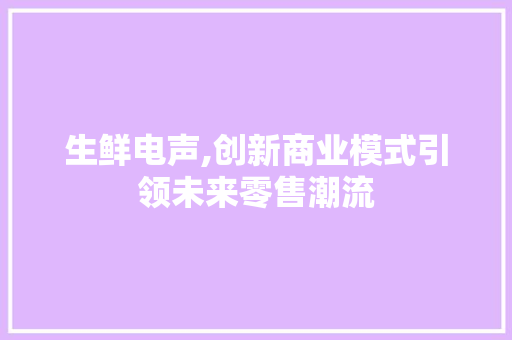 生鲜电声,创新商业模式引领未来零售潮流