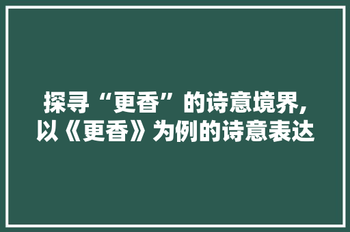 探寻“更香”的诗意境界,以《更香》为例的诗意表达与审美追求