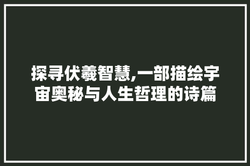 探寻伏羲智慧,一部描绘宇宙奥秘与人生哲理的诗篇 国学经典