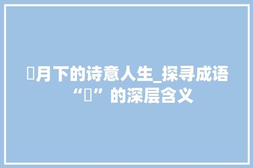 朧月下的诗意人生_探寻成语“朧”的深层含义