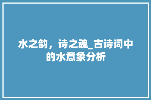 水之韵，诗之魂_古诗词中的水意象分析