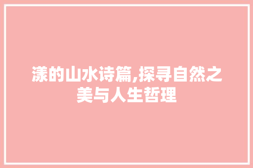 漾的山水诗篇,探寻自然之美与人生哲理