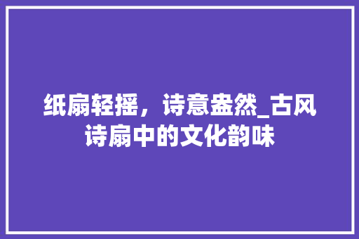 纸扇轻摇，诗意盎然_古风诗扇中的文化韵味