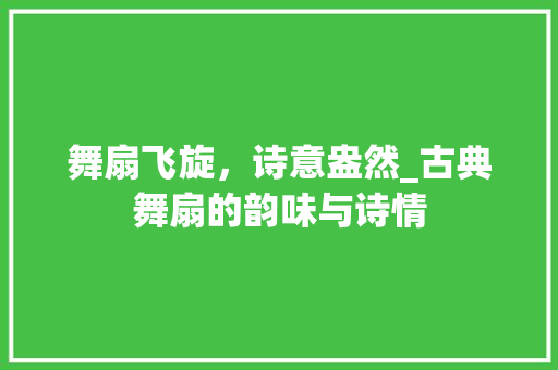 舞扇飞旋，诗意盎然_古典舞扇的韵味与诗情