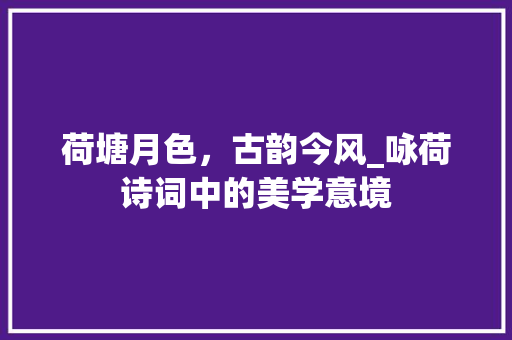 荷塘月色，古韵今风_咏荷诗词中的美学意境