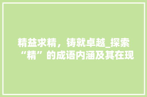精益求精，铸就卓越_探索“精”的成语内涵及其在现代社会的价值