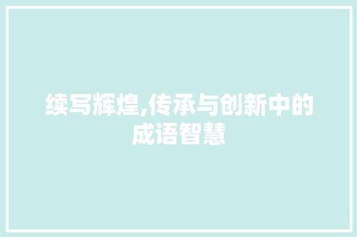 续写辉煌,传承与创新中的成语智慧