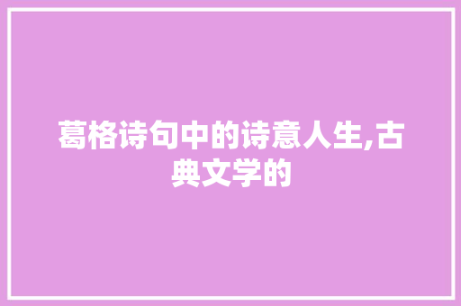 葛格诗句中的诗意人生,古典文学的