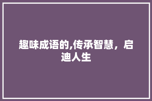 趣味成语的,传承智慧，启迪人生