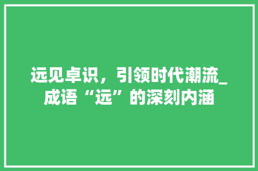 远见卓识，引领时代潮流_成语“远”的深刻内涵
