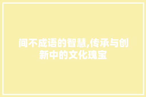 间不成语的智慧,传承与创新中的文化瑰宝