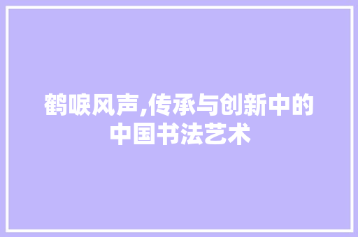 鹤唳风声,传承与创新中的中国书法艺术