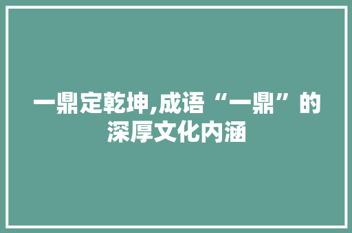 一鼎定乾坤,成语“一鼎”的深厚文化内涵 合同范本