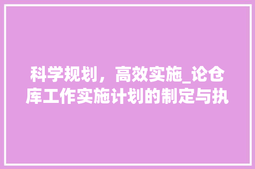 科学规划，高效实施_论仓库工作实施计划的制定与执行
