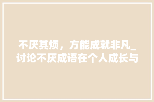 不厌其烦，方能成就非凡_讨论不厌成语在个人成长与事业发展中的应用