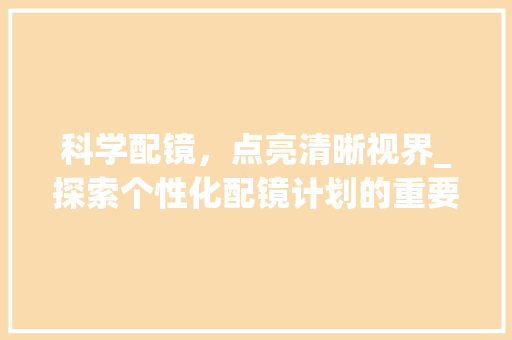 科学配镜，点亮清晰视界_探索个性化配镜计划的重要性