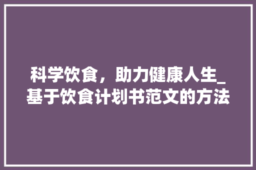 科学饮食，助力健康人生_基于饮食计划书范文的方法分享 个人简历