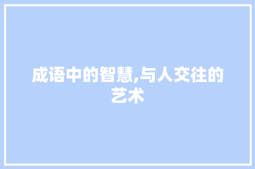 成语中的智慧,与人交往的艺术
