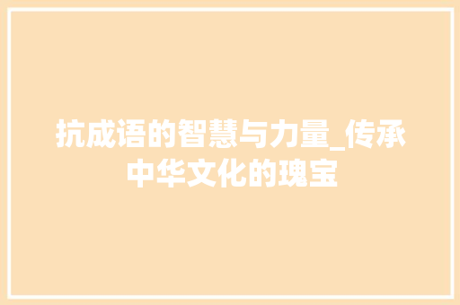 抗成语的智慧与力量_传承中华文化的瑰宝