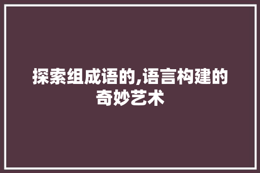 探索组成语的,语言构建的奇妙艺术 名人名言