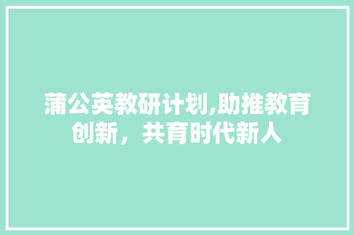 蒲公英教研计划,助推教育创新，共育时代新人