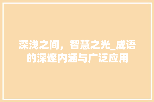 深浅之间，智慧之光_成语的深邃内涵与广泛应用