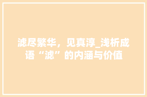 滤尽繁华，见真淳_浅析成语“滤”的内涵与价值