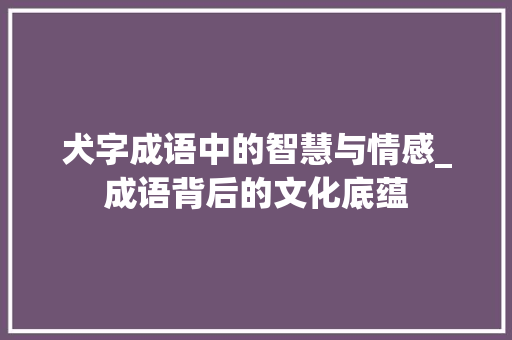 犬字成语中的智慧与情感_成语背后的文化底蕴