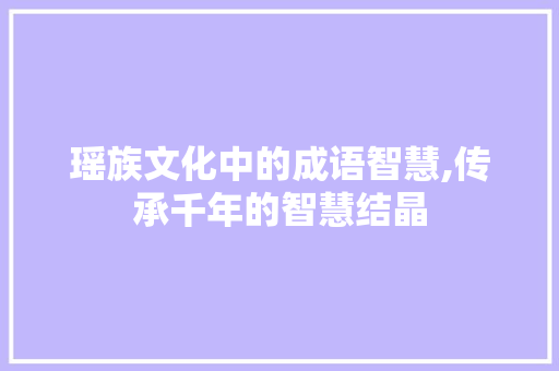 瑶族文化中的成语智慧,传承千年的智慧结晶