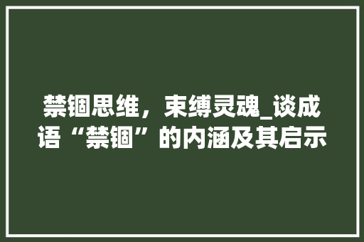 禁锢思维，束缚灵魂_谈成语“禁锢”的内涵及其启示