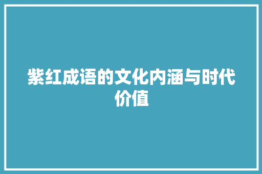 紫红成语的文化内涵与时代价值