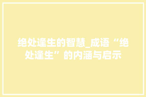 绝处逢生的智慧_成语“绝处逢生”的内涵与启示 演讲稿