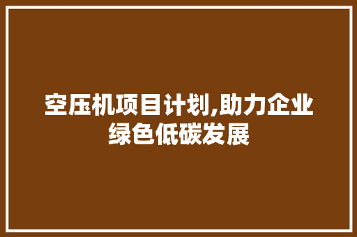 空压机项目计划,助力企业绿色低碳发展