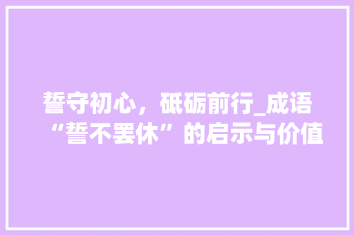 誓守初心，砥砺前行_成语“誓不罢休”的启示与价值