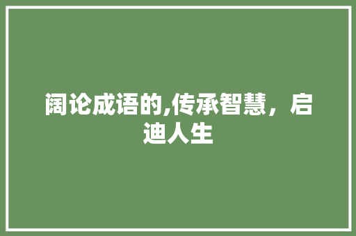 阔论成语的,传承智慧，启迪人生