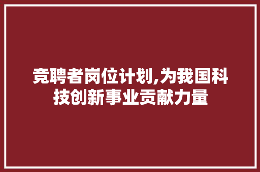 竞聘者岗位计划,为我国科技创新事业贡献力量