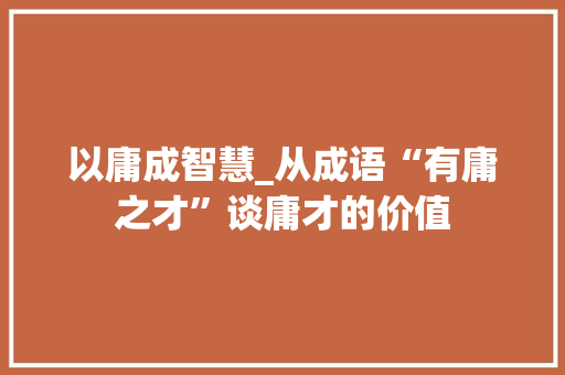 以庸成智慧_从成语“有庸之才”谈庸才的价值