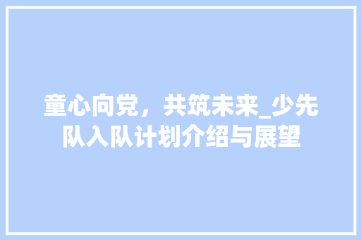 童心向党，共筑未来_少先队入队计划介绍与展望