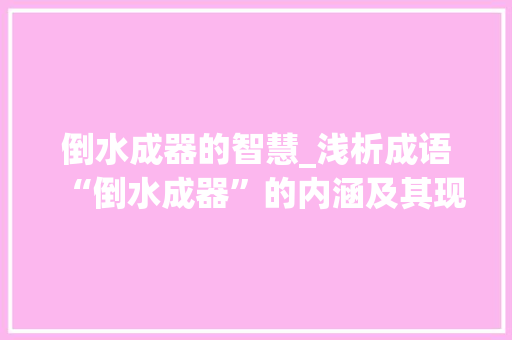 倒水成器的智慧_浅析成语“倒水成器”的内涵及其现实意义