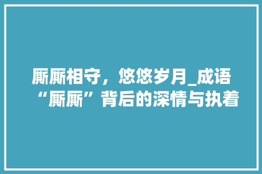 厮厮相守，悠悠岁月_成语“厮厮”背后的深情与执着