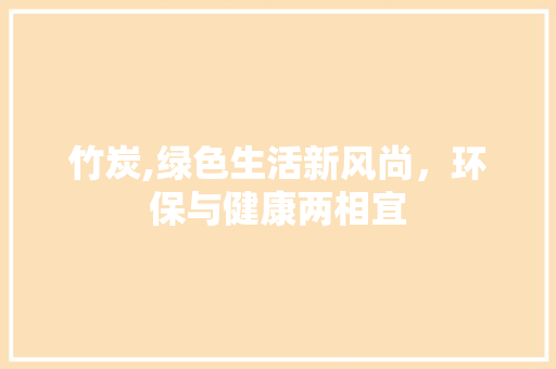 竹炭,绿色生活新风尚，环保与健康两相宜