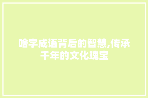 啥字成语背后的智慧,传承千年的文化瑰宝