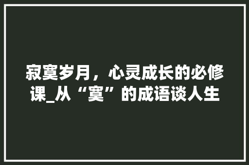 寂寞岁月，心灵成长的必修课_从“寞”的成语谈人生哲理