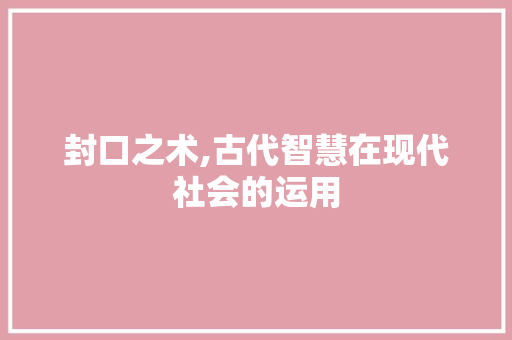封口之术,古代智慧在现代社会的运用
