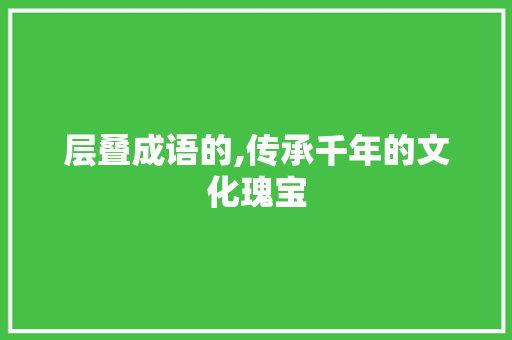 层叠成语的,传承千年的文化瑰宝